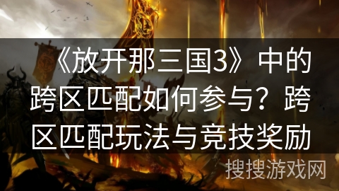 《放开那三国3》中的跨区匹配如何参与?跨区匹配玩法与竞技奖励 《放开那三国3》中的跨区匹配如何参与?跨区匹配玩法与竞技奖励