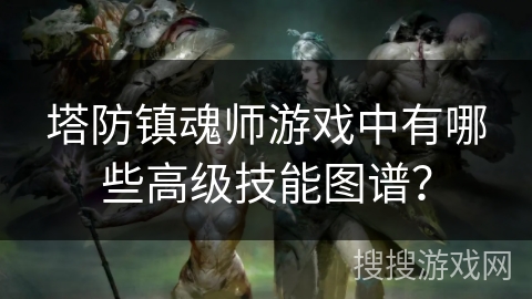 塔防镇魂师游戏中有哪些高级技能图谱？