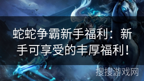 蛇蛇争霸新手福利：新手可享受的丰厚福利！