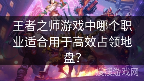 王者之师游戏中哪个职业适合用于高效占领地盘？