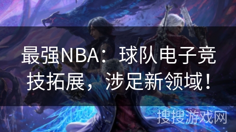 最强NBA：球队电子竞技拓展，涉足新领域！