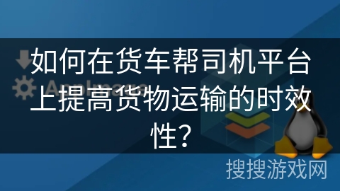 如何在货车帮司机平台上提高货物运输的时效性？