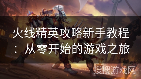 火线精英攻略新手教程：从零开始的游戏之旅