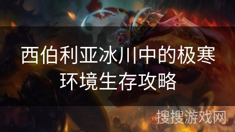 西伯利亚冰川中的极寒环境生存攻略