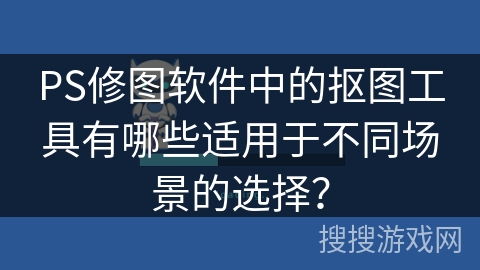 PS修图软件中的抠图工具有哪些适用于不同场景的选择？