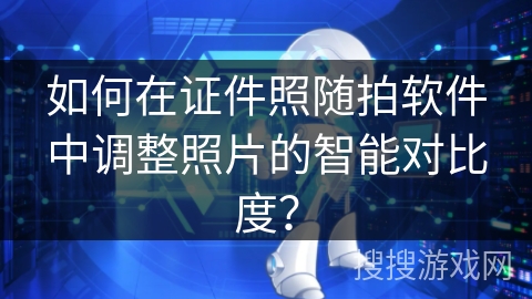 如何在证件照随拍软件中调整照片的智能对比度？