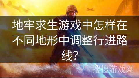地牢求生游戏中怎样在不同地形中调整行进路线？