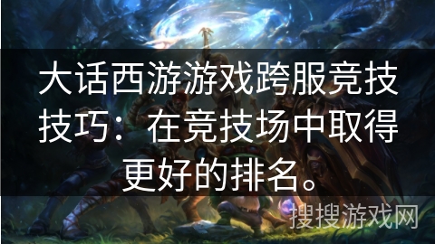 大话西游游戏跨服竞技技巧：在竞技场中取得更好的排名。