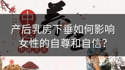 产后乳房下垂如何影响女性的自尊和自信？