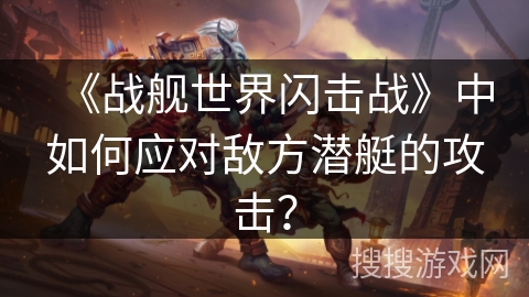 《战舰世界闪击战》中如何应对敌方潜艇的攻击？