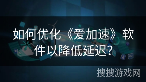 如何优化《爱加速》软件以降低延迟？