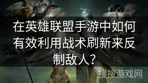 在英雄联盟手游中如何有效利用战术刷新来反制敌人？