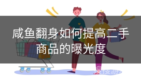 咸鱼翻身如何提高二手商品的曝光度 咸鱼翻身如何提高二手商品的曝光度