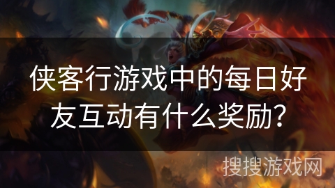 侠客行游戏中的每日好友互动有什么奖励？