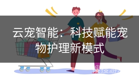 云宠智能：科技赋能宠物护理新模式