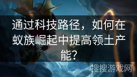 通过科技路径,如何在蚁族崛起中提高领土产能? 通过科技路径,如何在蚁族崛起中提高领土产能?