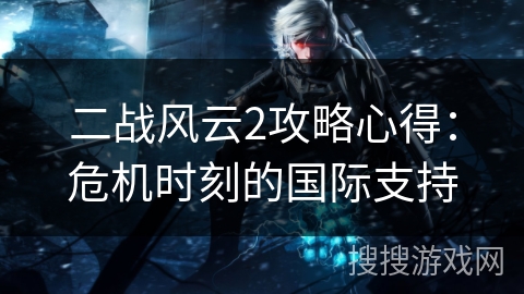 二战风云2攻略心得:危机时刻的国际支持 二战风云2攻略心得:危机时刻的国际支持