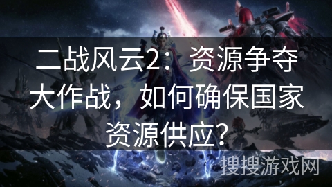 二战风云2：资源争夺大作战，如何确保国家资源供应？