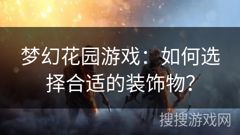 梦幻花园游戏：如何选择合适的装饰物？