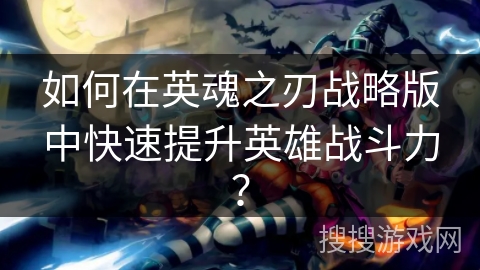 如何在英魂之刃战略版中快速提升英雄战斗力? 如何在英魂之刃战略版中快速提升英雄战斗力?
