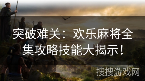 突破难关:欢乐麻将全集攻略技能大揭示! 突破难关:欢乐麻将全集攻略技能大揭示!