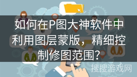 如何在P图大神软件中利用图层蒙版，精细控制修图范围？