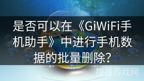 是否可以在《GiWiFi手机助手》中进行手机数据的批量删除? 是否可以在《GiWiFi手机助手》中进行手机数据的批量删除?
