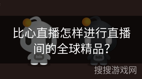 比心直播怎样进行直播间的全球精品？