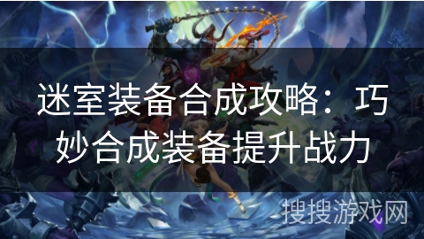 迷室装备合成攻略：巧妙合成装备提升战力
