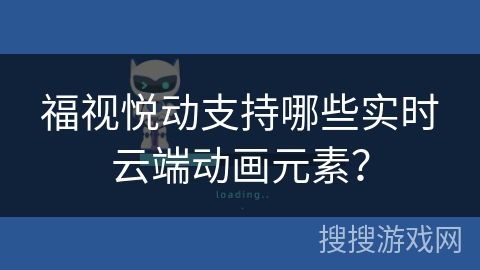福视悦动支持哪些实时云端动画元素？
