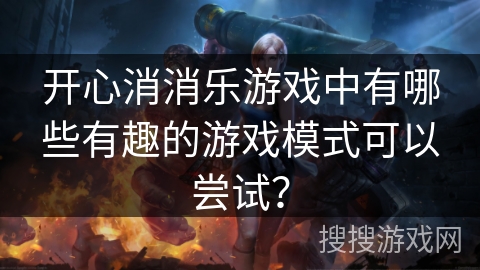 开心消消乐游戏中有哪些有趣的游戏模式可以尝试？