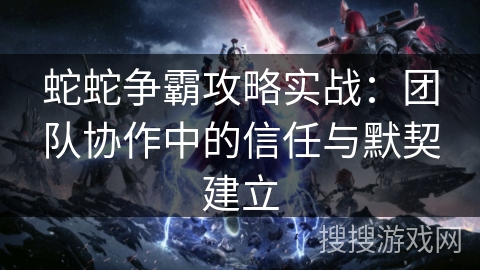 蛇蛇争霸攻略实战:团队协作中的信任与默契建立 蛇蛇争霸攻略实战:团队协作中的信任与默契建立