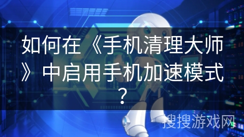 如何在《手机清理大师》中启用手机加速模式？