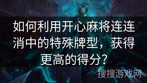 如何利用开心麻将连连消中的特殊牌型，获得更高的得分？