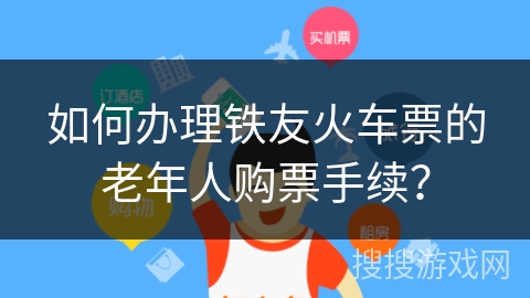 如何办理铁友火车票的老年人购票手续？