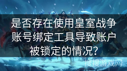 是否存在使用皇室战争账号绑定工具导致账户被锁定的情况？