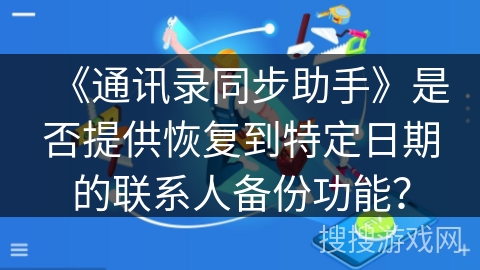 《通讯录同步助手》是否提供恢复到特定日期的联系人备份功能？