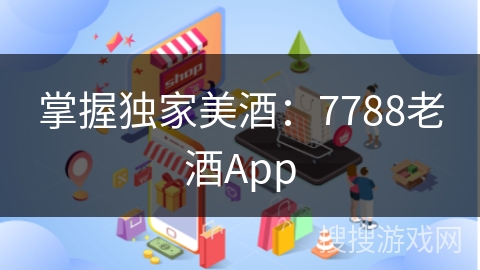 掌握独家美酒：7788老酒App