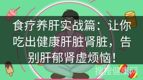 食疗养肝实战篇：让你吃出健康肝脏肾脏，告别肝郁肾虚烦恼！