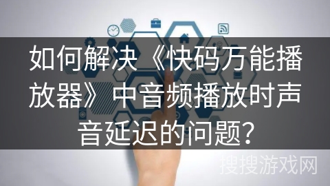 如何解决《快码万能播放器》中音频播放时声音延迟的问题？