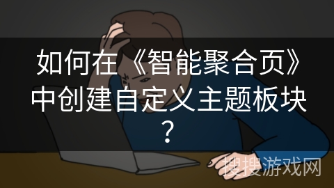 如何在《智能聚合页》中创建自定义主题板块？