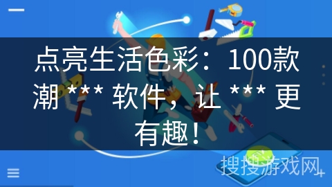 点亮生活色彩：100款潮 *** 软件，让 *** 更有趣！