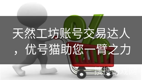 天然工坊账号交易达人，优号猫助您一臂之力