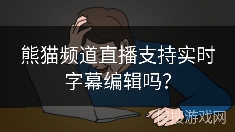 熊猫频道直播支持实时字幕编辑吗？