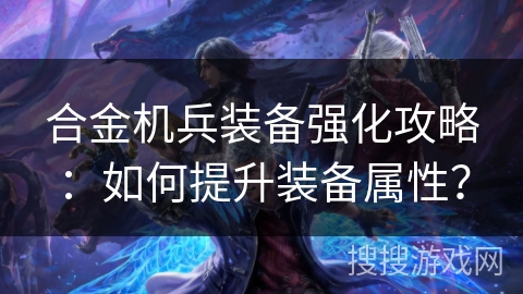 合金机兵装备强化攻略：如何提升装备属性？