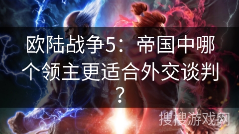 欧陆战争5：帝国中哪个领主更适合外交谈判？