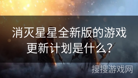 消灭星星全新版的游戏更新计划是什么？