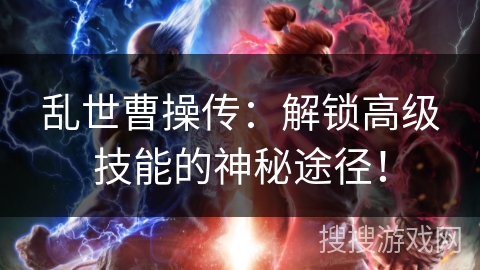 乱世曹操传：解锁高级技能的神秘途径！