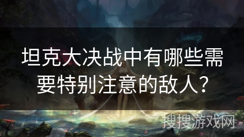 坦克大决战中有哪些需要特别注意的敌人？