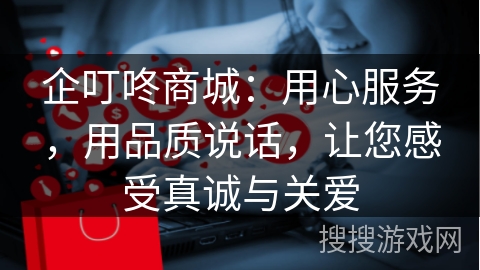 企叮咚商城：用心服务，用品质说话，让您感受真诚与关爱